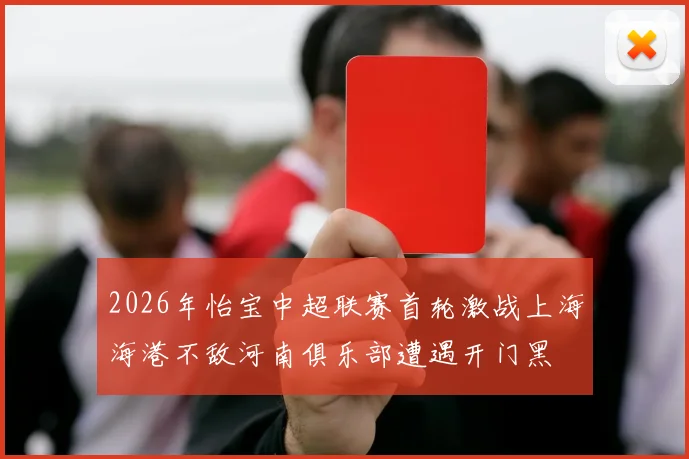 2026年怡宝中超联赛首轮激战上海海港不敌河南俱乐部遭遇开门黑